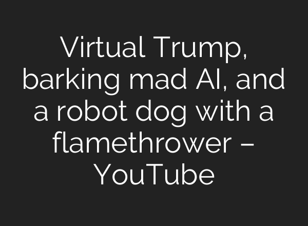 Virtual Trump, barking mad <b>AI</b>, and a robot dog with a flamethrower – YouTube