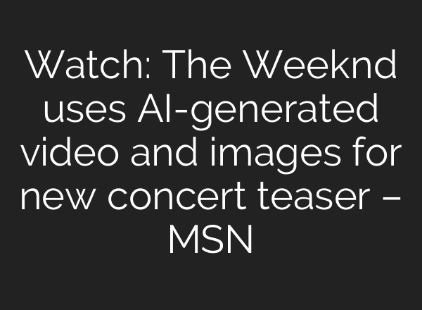 Watch: The Weeknd uses AI-generated video and images for new concert teaser – MSN