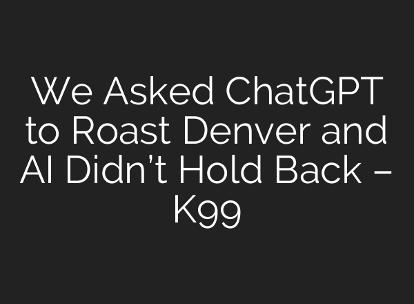 We Asked <b>ChatGPT</b> to Roast Denver and AI Didn’t Hold Back – K99