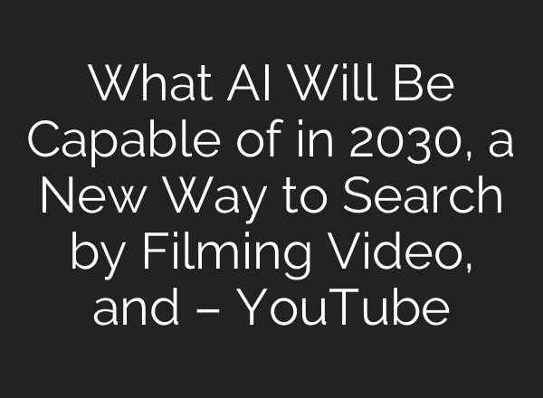 What <b>AI</b> Will Be Capable of in 2030, a New Way to Search by Filming Video, and – YouTube