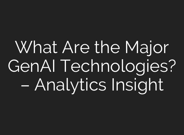 What Are the Major GenAI Technologies? – Analytics Insight