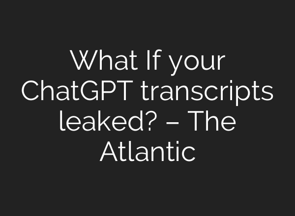 What If your <b>ChatGPT</b> transcripts leaked? – The Atlantic