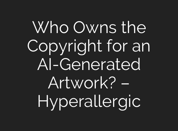 Who Owns the Copyright for an AI-Generated Artwork? – Hyperallergic