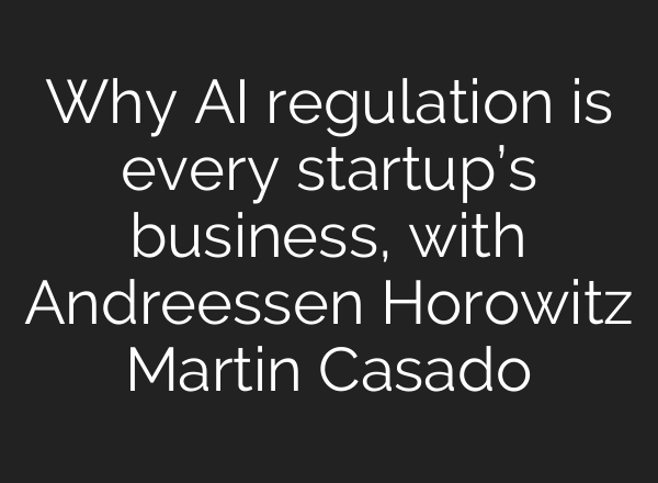 Why <b>AI</b> regulation is every startup’s business, with Andreessen Horowitz Martin Casado