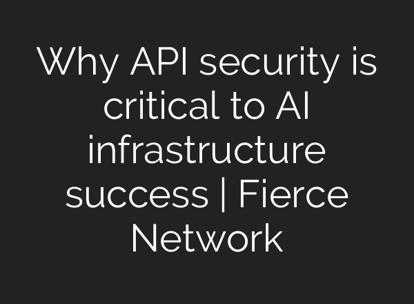 Why API security is critical to AI infrastructure success | Fierce Network