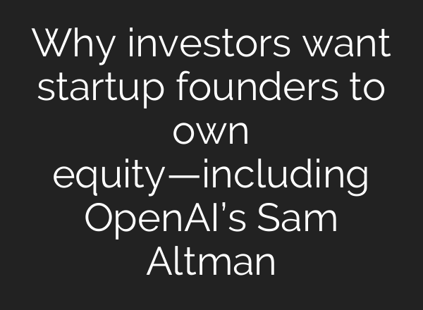 Why investors want startup founders to own equity—including <b>OpenAI’s</b> Sam Altman