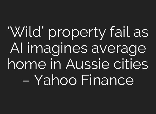 ‘Wild’ property fail as AI imagines average home in Aussie cities – Yahoo Finance