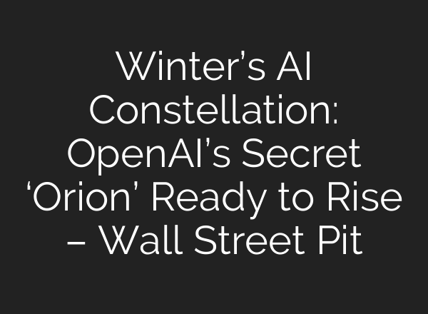 Winter’s AI Constellation: OpenAI’s Secret ‘Orion’ Ready to Rise – Wall Street Pit