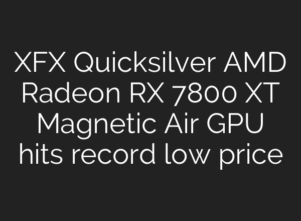XFX Quicksilver AMD Radeon RX 7800 XT Magnetic Air GPU hits record low price