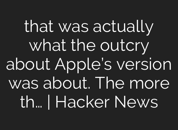 that was actually what the outcry about Apple’s version was about. The more th… | Hacker News