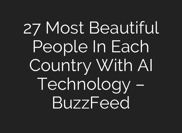 27 Most Beautiful People In Each Country With AI Technology – BuzzFeed