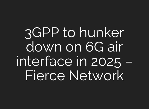 3GPP to hunker down on 6G air interface in 2025 – Fierce Network