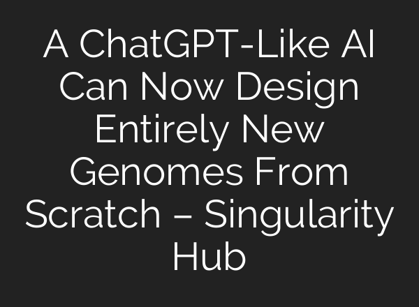 A <b>ChatGPT</b>-Like AI Can Now Design Entirely New Genomes From Scratch – Singularity Hub