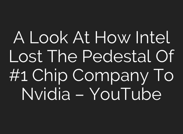 A Look At How Intel Lost The Pedestal Of #1 Chip Company To Nvidia – YouTube