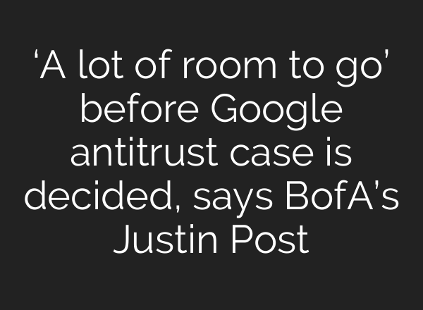 ‘A lot of room to go’ before Google antitrust case is decided, says BofA’s Justin Post