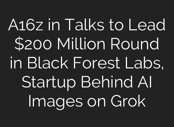 A16z in Talks to Lead $200 Million Round in Black Forest Labs, Startup Behind AI Images on Grok