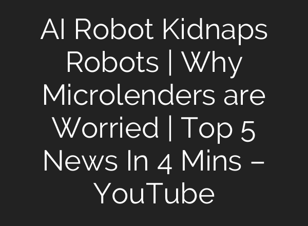 <b>AI</b> Robot Kidnaps Robots | Why Microlenders are Worried | Top 5 News In 4 Mins – YouTube