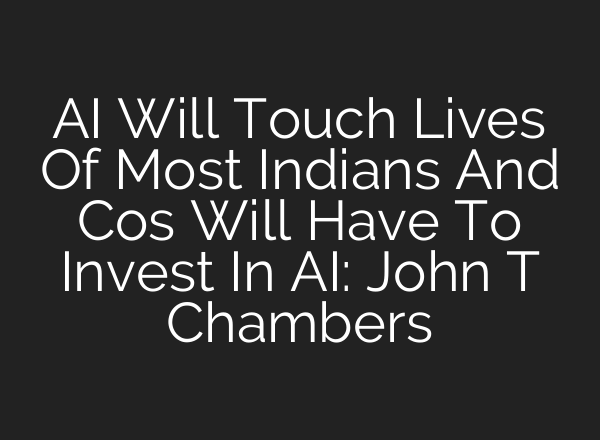 <b>AI</b> Will Touch Lives Of Most Indians And Cos Will Have To Invest In <b>AI</b>: John T Chambers