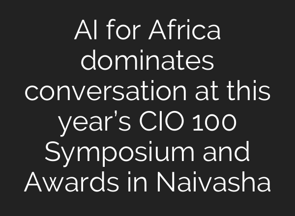 <b>AI</b> for Africa dominates conversation at this year’s CIO 100 Symposium and Awards in Naivasha
