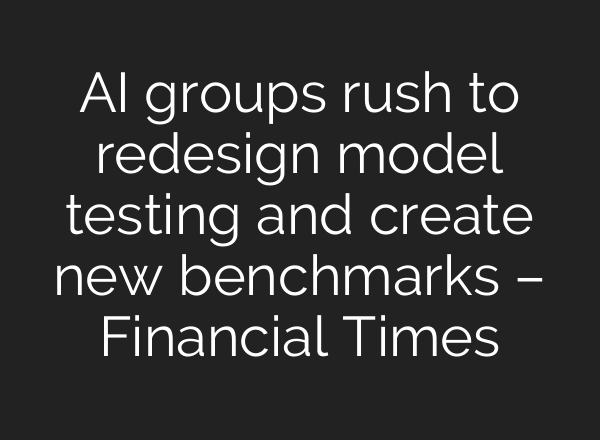 AI groups rush to redesign model testing and create new benchmarks – Financial Times