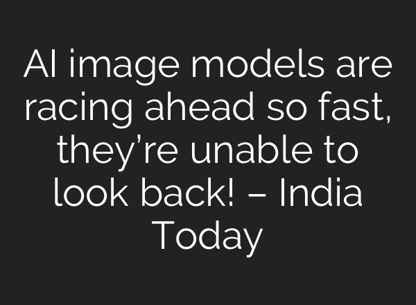 AI image models are racing ahead so fast, they’re unable to look back! – India Today