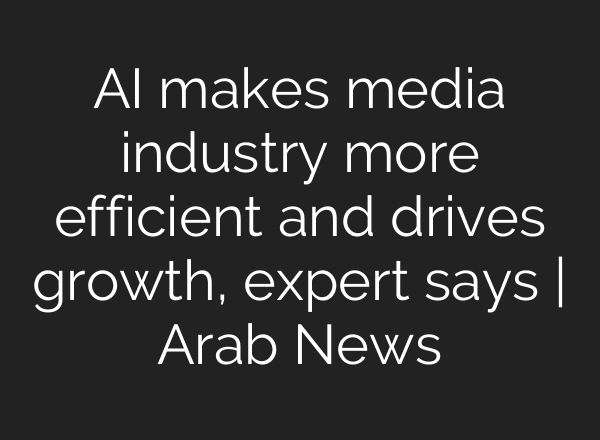 <b>AI</b> makes media industry more efficient and drives growth, expert says | Arab News