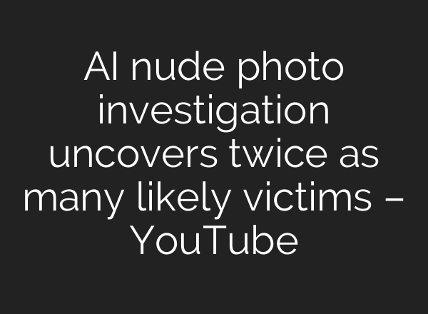 <b>AI</b> nude photo investigation uncovers twice as many likely victims – YouTube