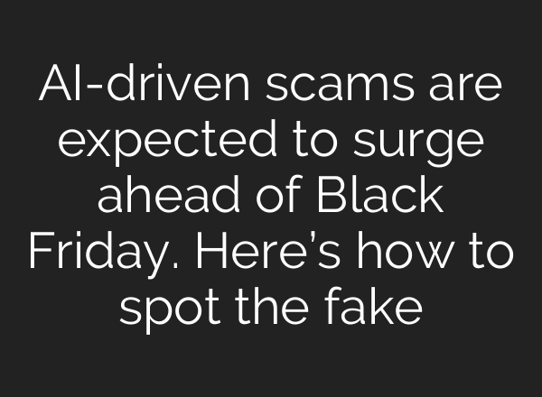 <b>AI</b>-driven scams are expected to surge ahead of Black Friday. Here’s how to spot the fake