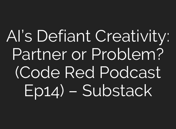 AI’s Defiant Creativity: Partner or Problem? (Code Red Podcast Ep14) – Substack