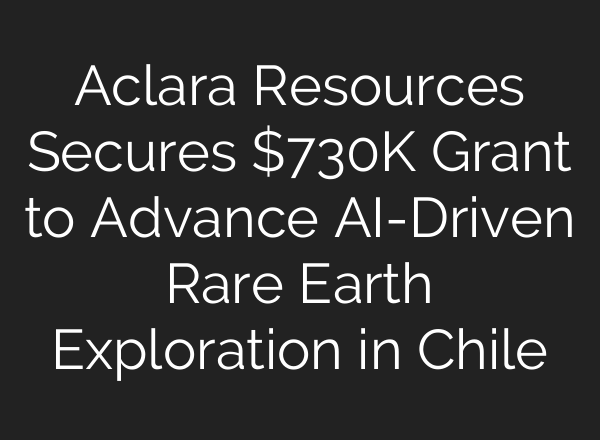 Aclara Resources Secures $730K Grant to Advance <b>AI</b>-Driven Rare Earth Exploration in Chile