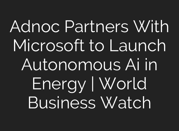 Adnoc Partners With Microsoft to Launch Autonomous <b>Ai</b> in Energy | World Business Watch