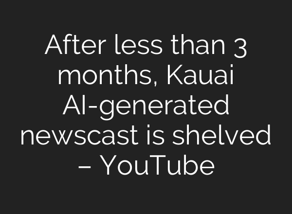 After less than 3 months, Kauai <b>AI</b>-generated newscast is shelved – YouTube