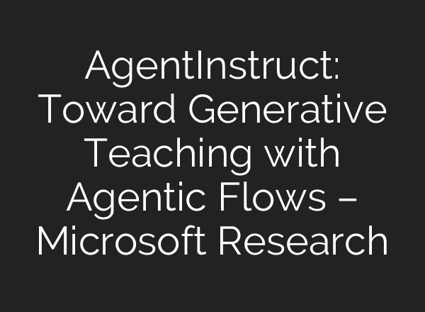 AgentInstruct: Toward Generative Teaching with Agentic Flows – Microsoft Research