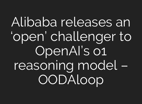 Alibaba releases an ‘open’ challenger to <b>OpenAI’s</b> o1 reasoning model – OODAloop