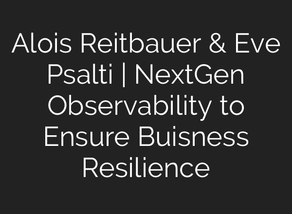 Alois Reitbauer & Eve Psalti | NextGen Observability to Ensure Buisness Resilience