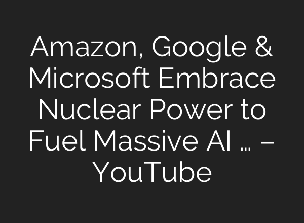 Amazon, Google & Microsoft Embrace Nuclear Power to Fuel Massive <b>AI</b> … – YouTube