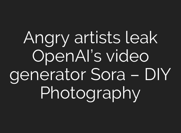 Angry artists leak <b>OpenAI’s</b> video generator Sora – DIY Photography