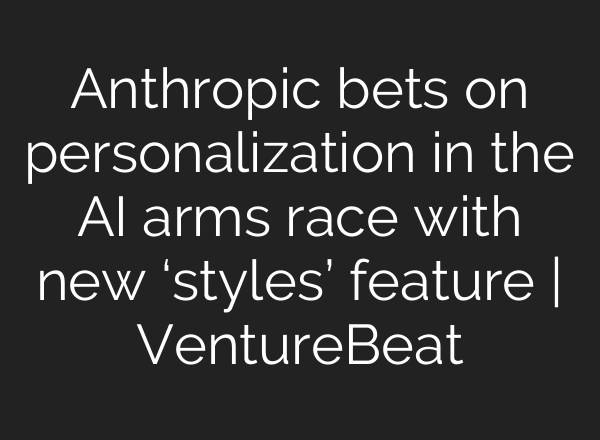 Anthropic bets on personalization in the AI arms race with new ‘styles’ feature | VentureBeat