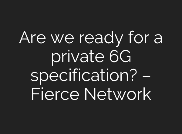 Are we ready for a private 6G specification? – Fierce Network