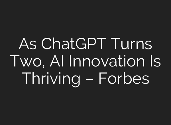 As <b>ChatGPT</b> Turns Two, AI Innovation Is Thriving – Forbes