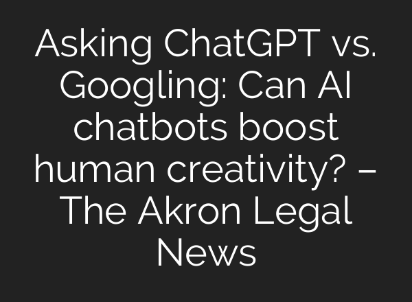 Asking <b>ChatGPT</b> vs. Googling: Can AI chatbots boost human creativity? – The Akron Legal News