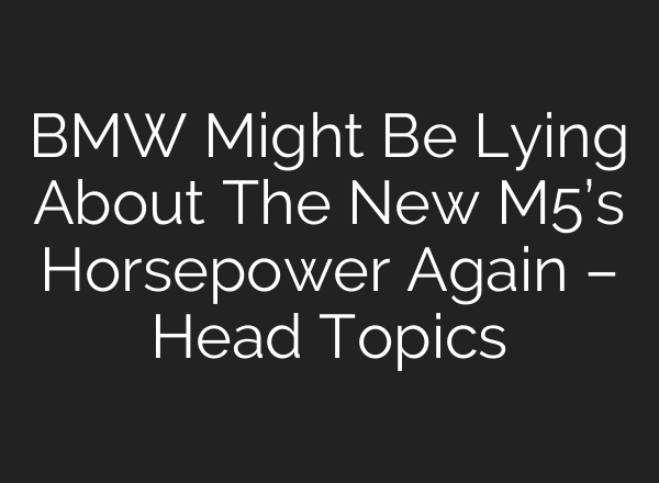 BMW Might Be Lying About The New M5’s Horsepower Again – Head Topics