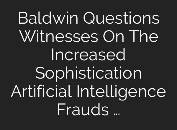 Baldwin Questions Witnesses On The Increased Sophistication Artificial Intelligence Frauds …