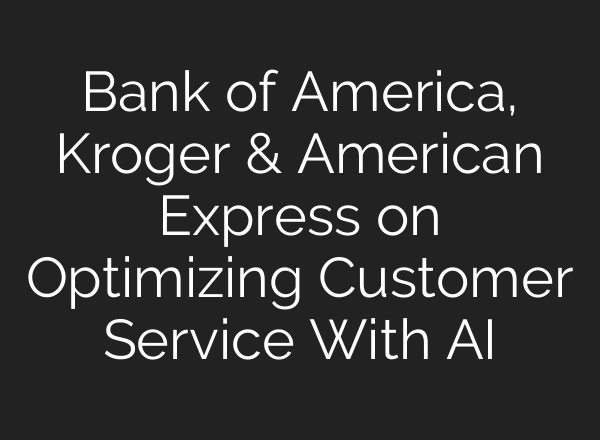 Bank of America, Kroger & American Express on Optimizing Customer Service With <b>AI</b>