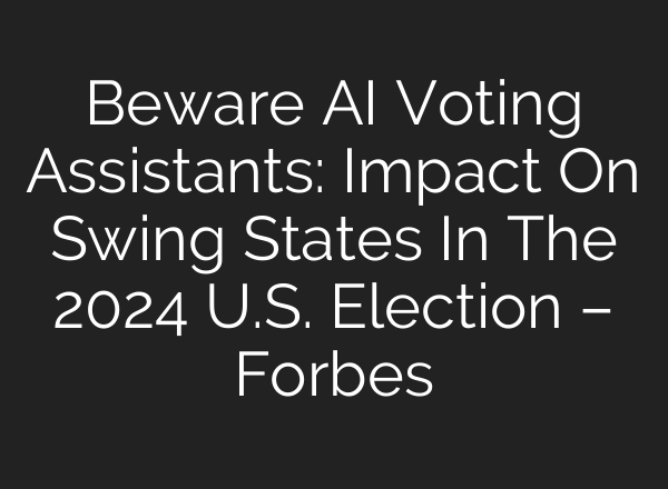 Beware AI Voting Assistants: Impact On Swing States In The 2024 U.S. Election – Forbes
