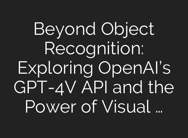 Beyond Object Recognition: Exploring OpenAI’s GPT-4V API and the Power of Visual …