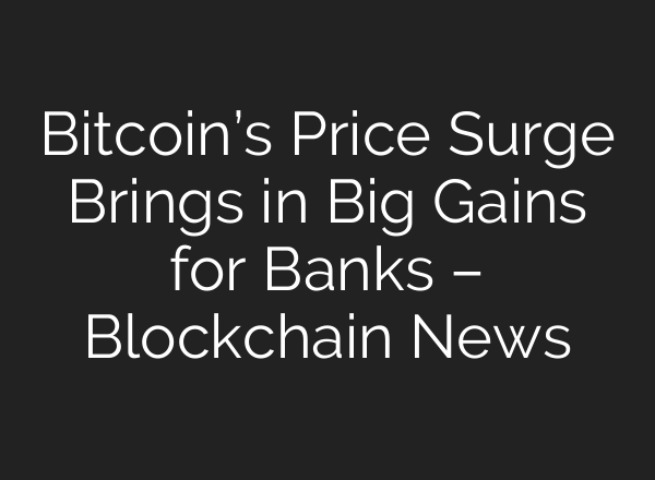 Bitcoin’s Price Surge Brings in Big Gains for Banks – Blockchain News