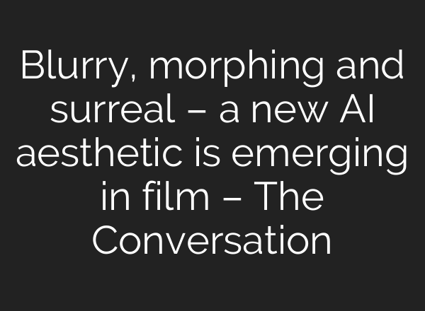 Blurry, morphing and surreal – a new AI aesthetic is emerging in film – The Conversation
