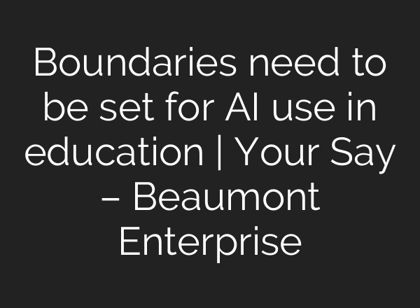 Boundaries need to be set for AI use in education | Your Say – Beaumont Enterprise