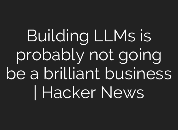 Building LLMs is probably not going be a brilliant business | Hacker News